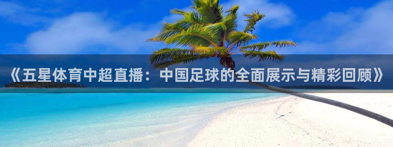 《五星体育中超直播：中国足球的全面展示与精彩回顾》