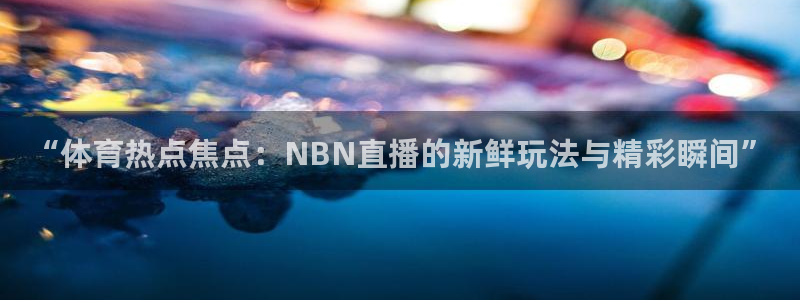 “体育热点焦点：NBN直播的新鲜玩法与精彩瞬间”